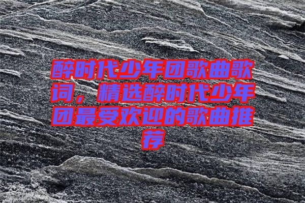 醉時代少年團歌曲歌詞，精選醉時代少年團最受歡迎的歌曲推薦