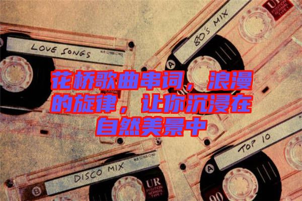 花橋歌曲串詞,浪漫的旋律,讓你沉浸在自然美景中