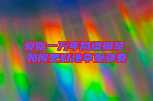 愛你一萬年簡譜鋼琴,如何更好地享受彈奏