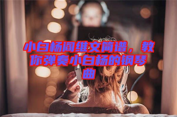 小白楊閻維文簡譜,教你彈奏小白楊的鋼琴曲