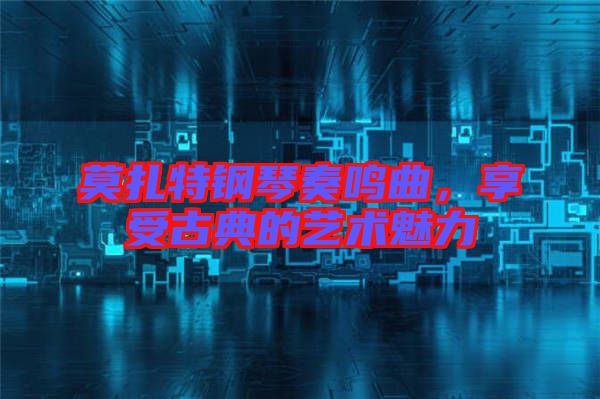 莫扎特鋼琴奏鳴曲，享受古典的藝術魅力