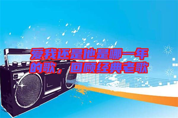 愛(ài)我還是他是哪一年的歌,回顧經(jīng)典老歌