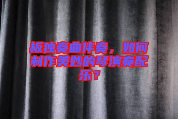 板獨奏曲伴奏,如何制作美妙的琴演奏配樂?