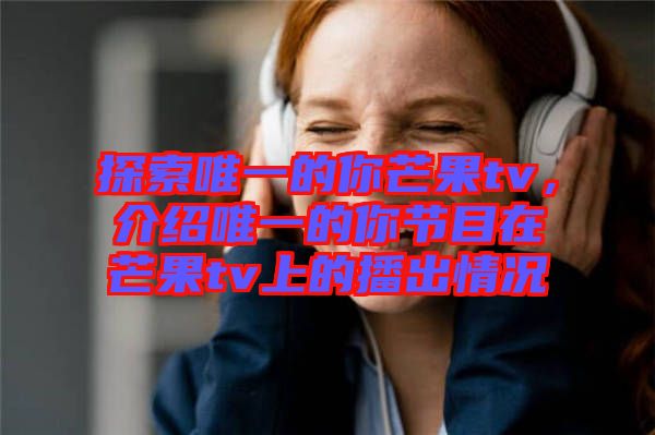 探索唯一的你芒果tv，介紹唯一的你節目在芒果tv上的播出情況