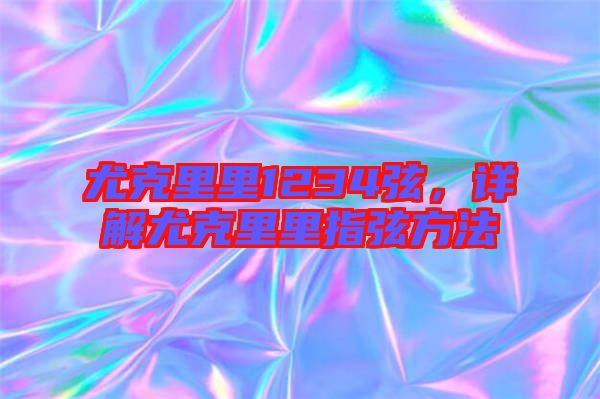 尤克里里1234弦,詳解尤克里里指弦方法