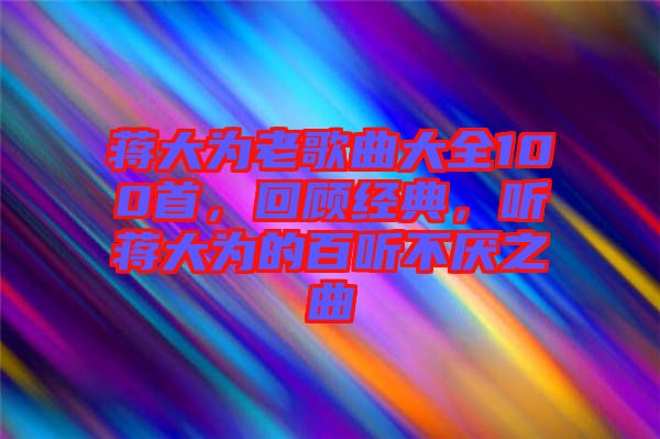 蔣大為老歌曲大全100首,回顧經典,聽蔣大為的百聽不厭之曲