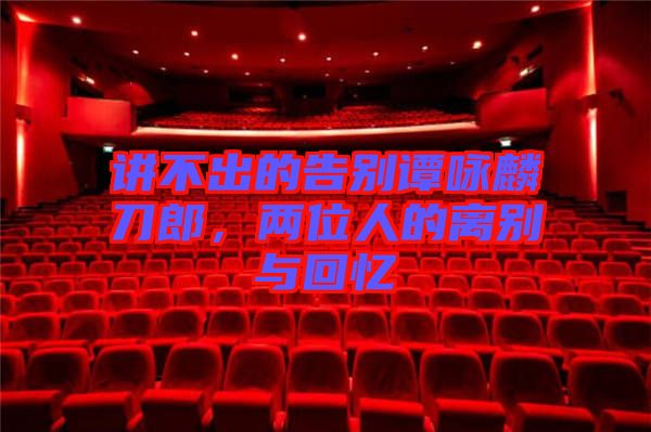 講不出的告別譚詠麟刀郎，兩位人的離別與回憶