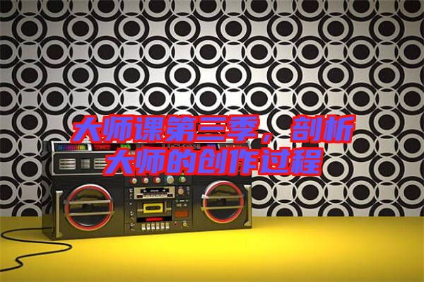 大師課第三季，剖析大師的創(chuàng)作過程