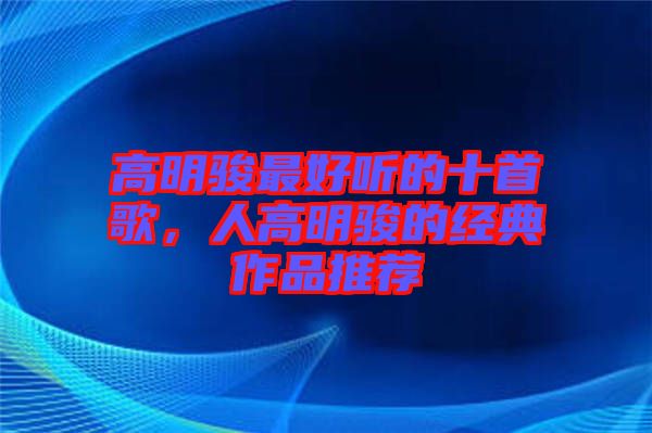 高明駿最好聽(tīng)的十首歌,人高明駿的經(jīng)典作品推薦