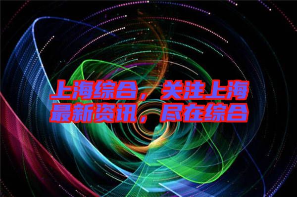上海綜合,關注上海最新資訊,盡在綜合