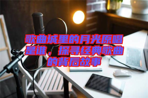 歌曲城里的月光原唱是誰,探尋經典歌曲的背后故事
