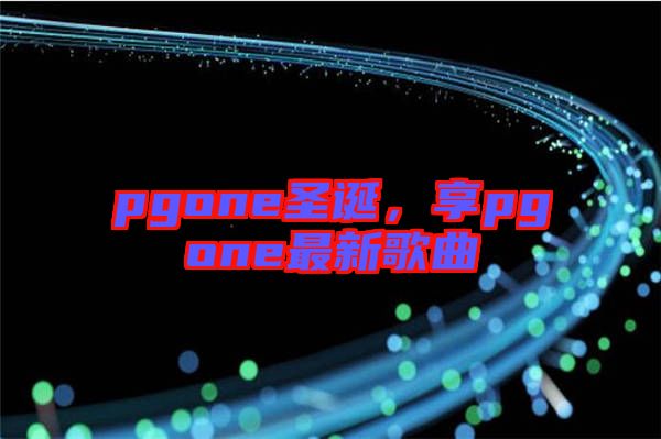 pgone圣誕，享pgone最新歌曲