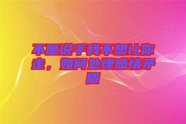 不愿說手我不想讓你走,如何處理感情矛盾