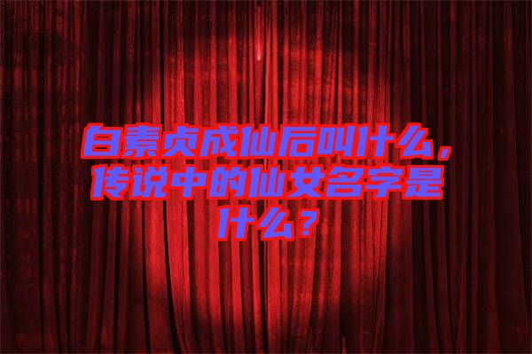 白素貞成仙后叫什么,傳說(shuō)中的仙女名字是什么?