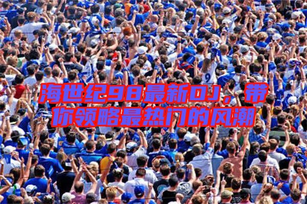 海世紀98最新DJ，帶你領略最熱門的風潮