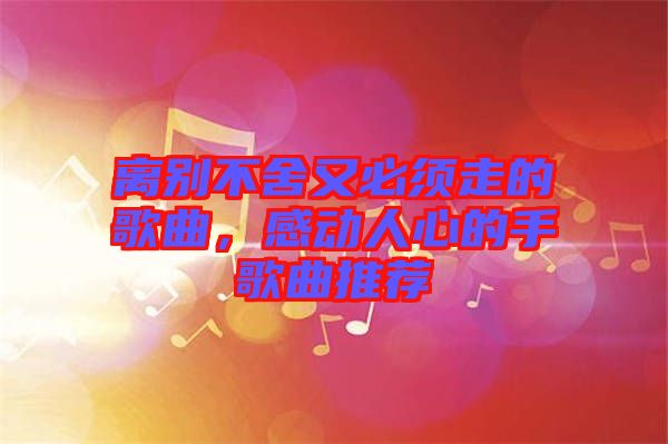 離別不舍又必須走的歌曲,感動(dòng)人心的手歌曲推薦