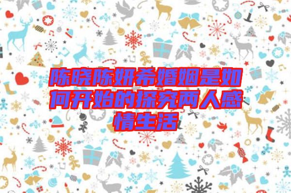 陳曉陳妍希婚姻是如何開始的探究兩人感情生活