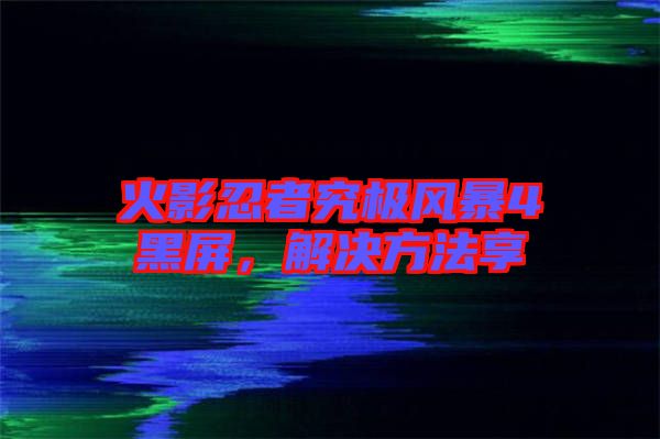 火影忍者究極風暴4黑屏,解決方法享