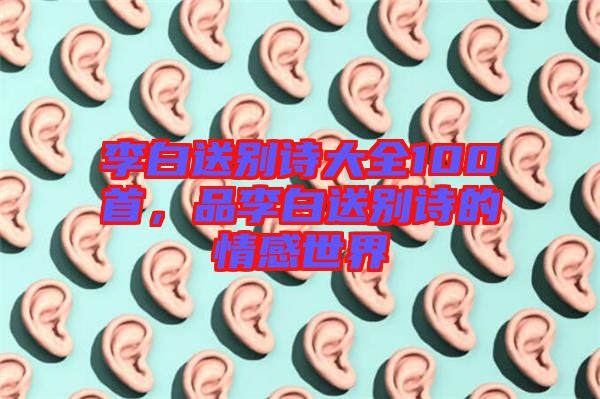 李白送別詩大全100首,品李白送別詩的情感世界