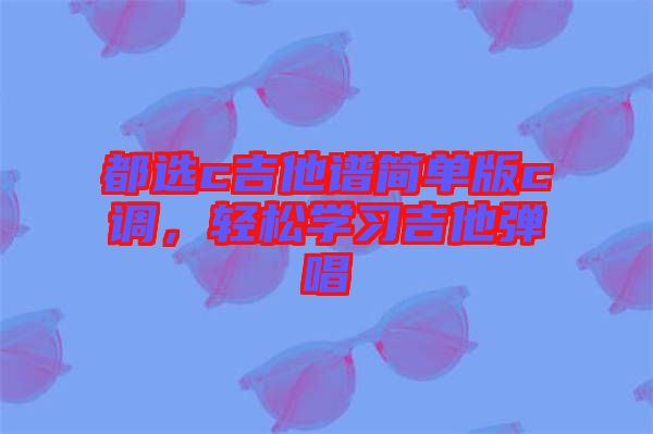 都選c吉他譜簡單版c調(diào),輕松學(xué)習(xí)吉他彈唱