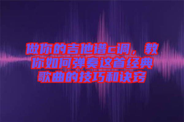 做你的吉他譜c調(diào),教你如何彈奏這首經(jīng)典歌曲的技巧和訣竅