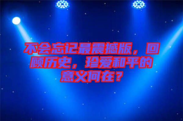 不會忘記最震撼版，回顧歷史，珍愛和平的意義何在？