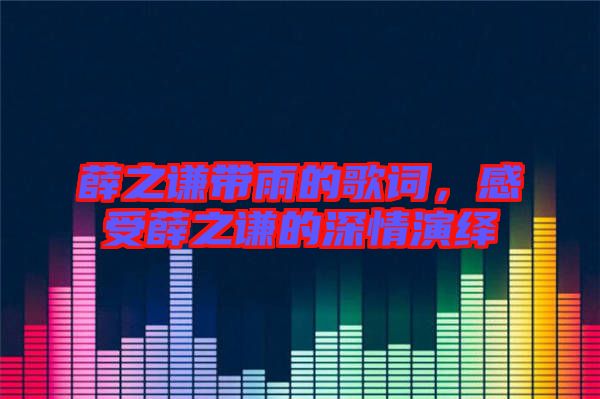 薛之謙帶雨的歌詞，感受薛之謙的深情演繹