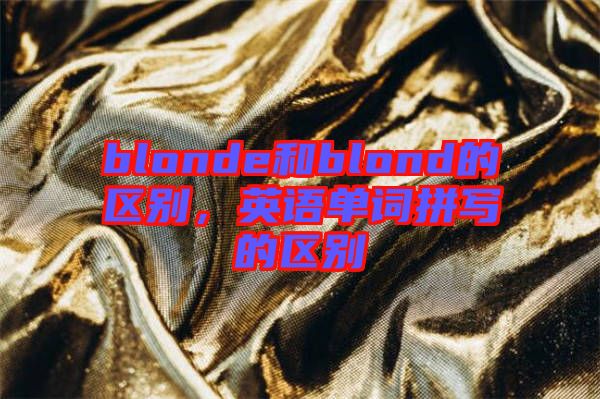 blonde和blond的區別,英語單詞拼寫的區別