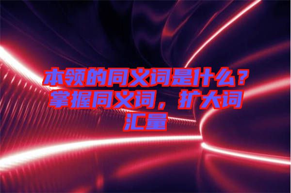 本領的同義詞是什么?掌握同義詞,擴大詞匯量