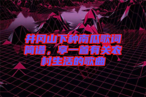 井岡山下種南瓜歌詞簡譜,享一首有關農村生活的歌曲