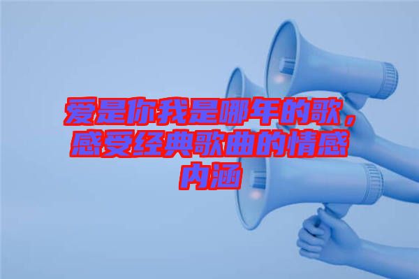 愛是你我是哪年的歌,感受經(jīng)典歌曲的情感內(nèi)涵