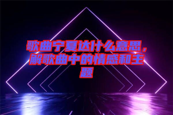 歌曲寧夏達(dá)什么意思,解歌曲中的情感和主題