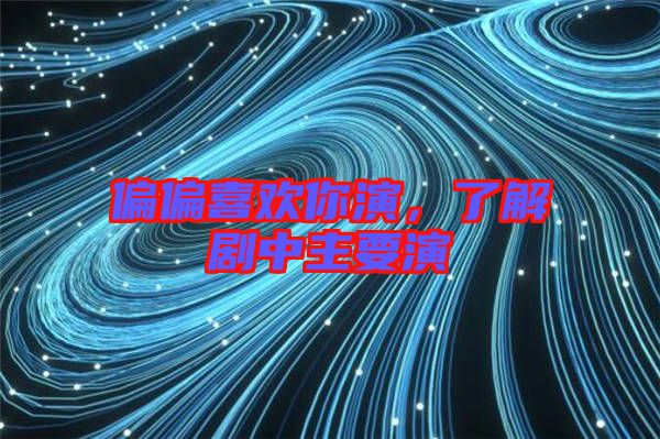 偏偏喜歡你演,了解劇中主要演