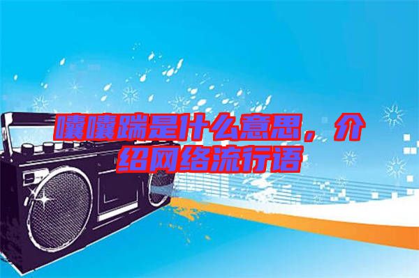 囔囔踹是什么意思，介紹網絡流行語