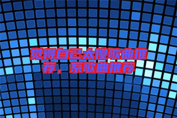 覺得自己太傻歌曲推薦,系歌曲推薦