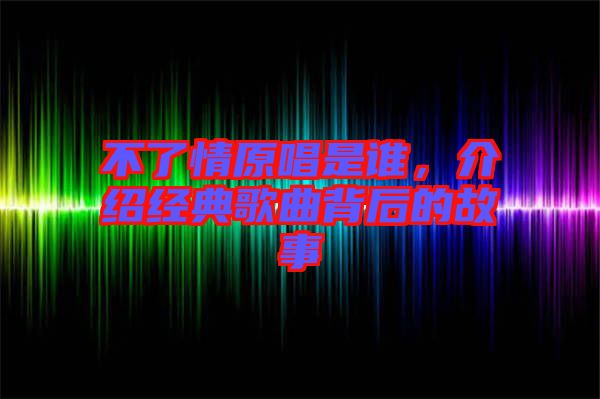 不了情原唱是誰，介紹經典歌曲背后的故事