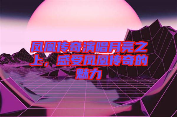 鳳凰傳奇演唱月亮之上,感受鳳凰傳奇的魅力