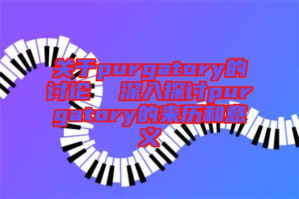關(guān)于purgatory的討論 深入探討purgatory的來歷和意義