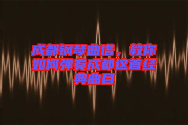 成都鋼琴曲譜，教你如何彈奏成都這首經典曲目