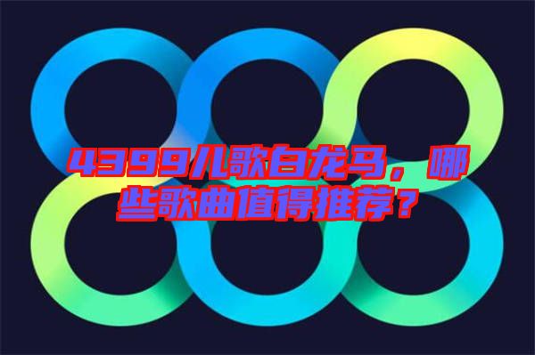 4399兒歌白龍馬,哪些歌曲值得推薦?
