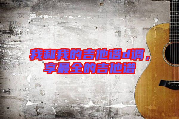 我和我的吉他譜d調,享最全的吉他譜