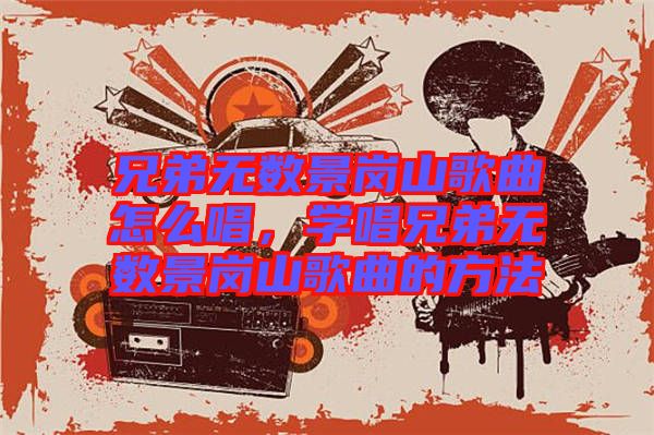 兄弟無數景崗山歌曲怎么唱,學唱兄弟無數景崗山歌曲的方法