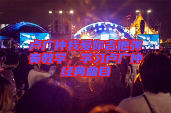 盧廣仲我愛你吉他彈奏教學，學習盧廣仲經(jīng)典曲目