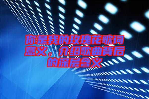 你是我的玫瑰花歌詞意義,介紹歌曲背后的深層含義