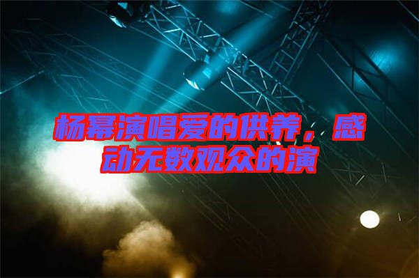 楊冪演唱愛的供養,感動無數觀眾的演