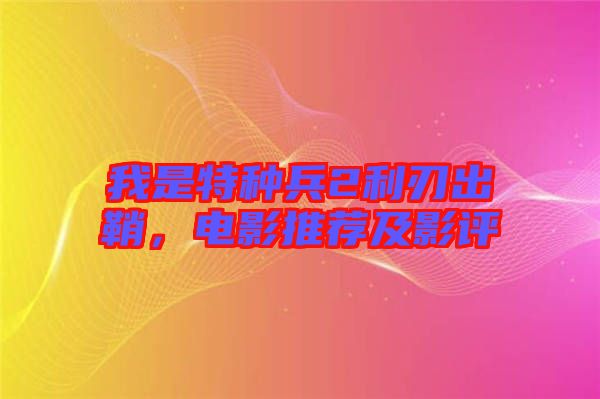 我是特種兵2利刃出鞘，電影推薦及影評(píng)