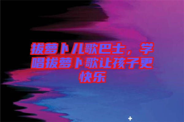 拔蘿卜兒歌巴士,學唱拔蘿卜歌讓孩子更快樂