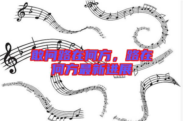 敢問路在何方,路在何方最新進展