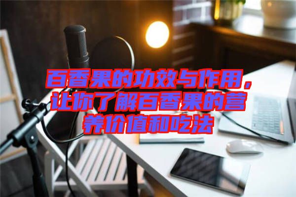 百香果的功效與作用,讓你了解百香果的營養價值和吃法