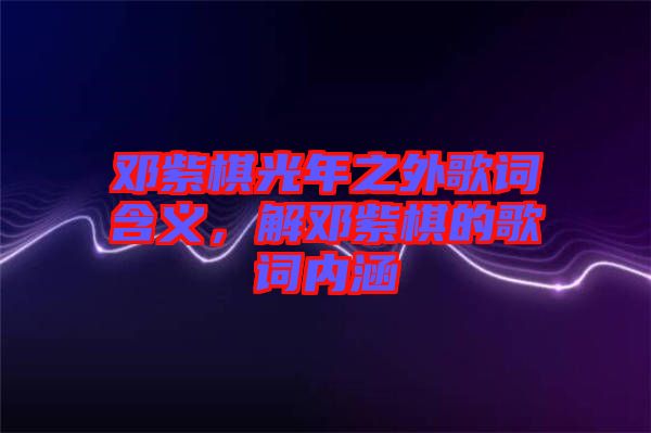 鄧紫棋光年之外歌詞含義,解鄧紫棋的歌詞內涵